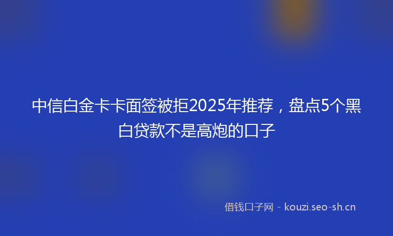 中信白金卡卡面签被拒2025年推荐，盘点5个黑白贷款不是高炮的口子