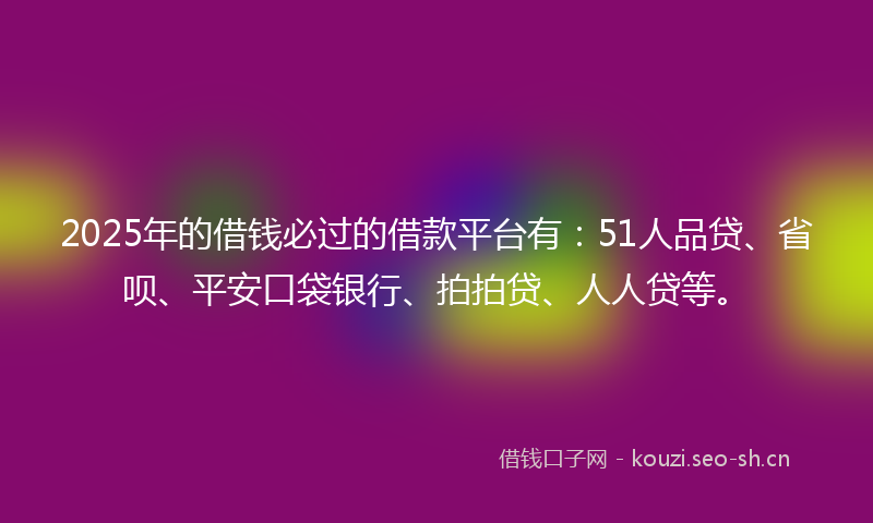 2025年的借钱必过的借款平台有:51人品贷、省呗、平安口袋银行、拍拍贷、人人贷等。