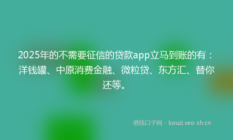 2025年的不需要征信的贷款app立马到账的有：洋钱罐、中原消费金融、微粒贷、东方汇、替你还等。