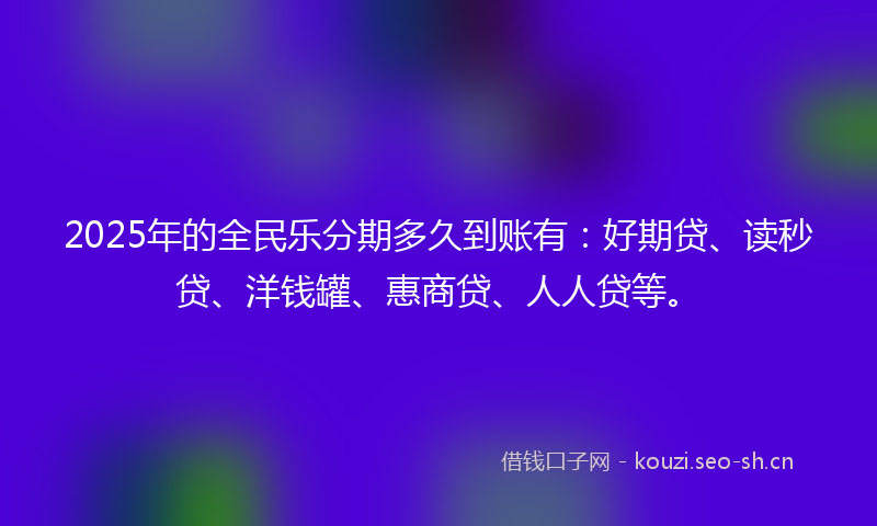 2025年的全民乐分期多久到账有：好期贷、读秒贷、洋钱罐、惠商贷、人人贷等。