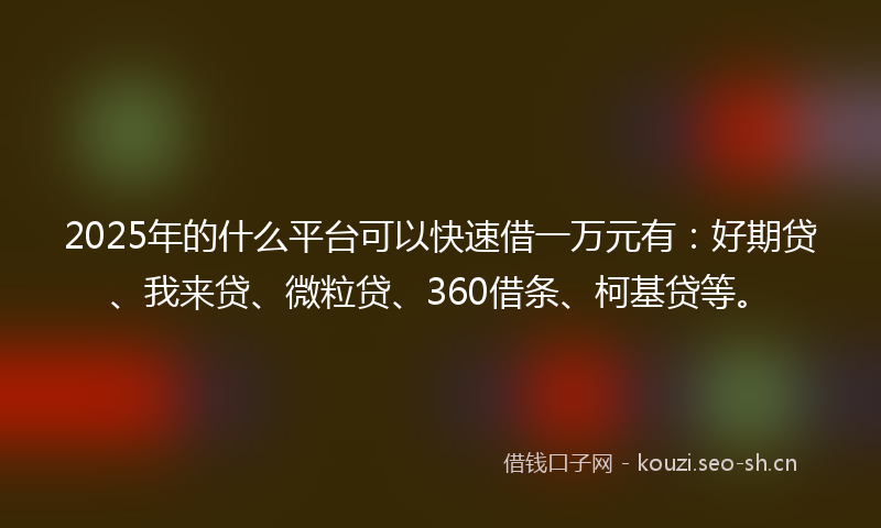 2025年的什么平台可以快速借一万元有：好期贷、我来贷、微粒贷、360借条、柯基贷等。