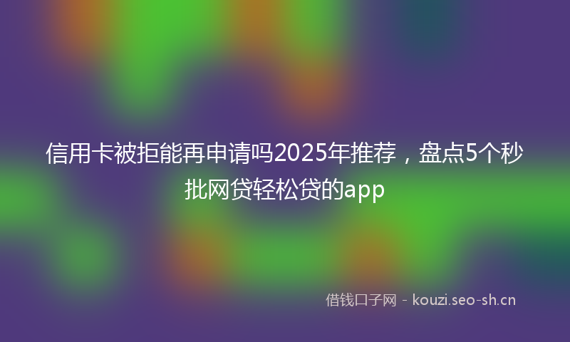 信用卡被拒能再申请吗2025年推荐，盘点5个秒批网贷轻松贷的app