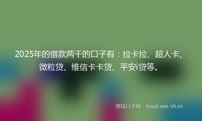 2025年的借款两千的口子有:拉卡拉、超人卡、微粒贷、维信卡卡贷、平安i贷等。