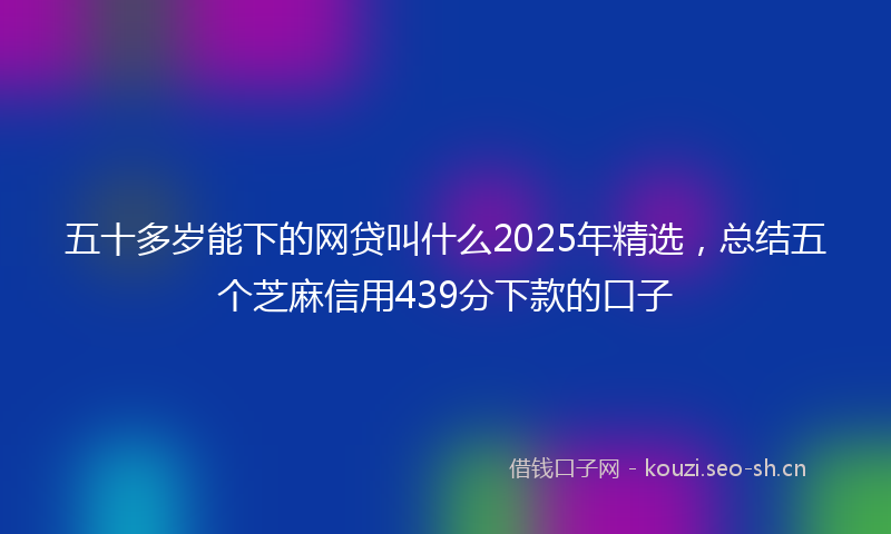 五十多岁能下的网贷叫什么2025年精选，总结五个芝麻信用439分下款的口子
