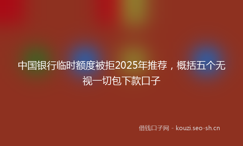 中国银行临时额度被拒2025年推荐,概括五个无视一切包下款口子