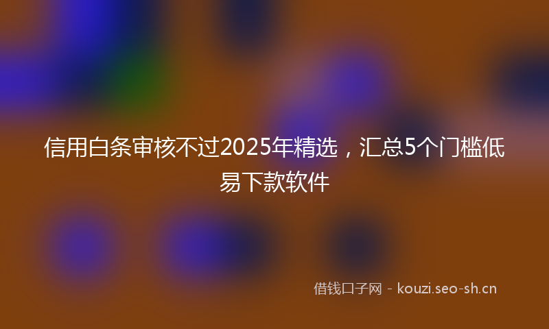 信用白条审核不过2025年精选,汇总5个门槛低易下款软件