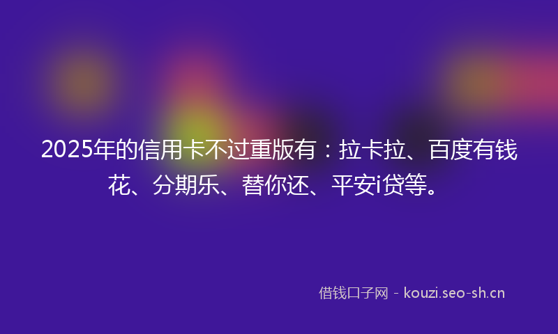 2025年的信用卡不过重版有：拉卡拉、百度有钱花、分期乐、替你还、平安i贷等。