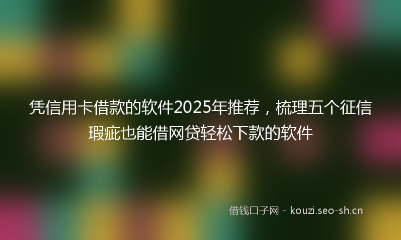 凭信用卡借款的软件2025年推荐，梳理五个征信瑕疵也能借网贷轻松下款的软件