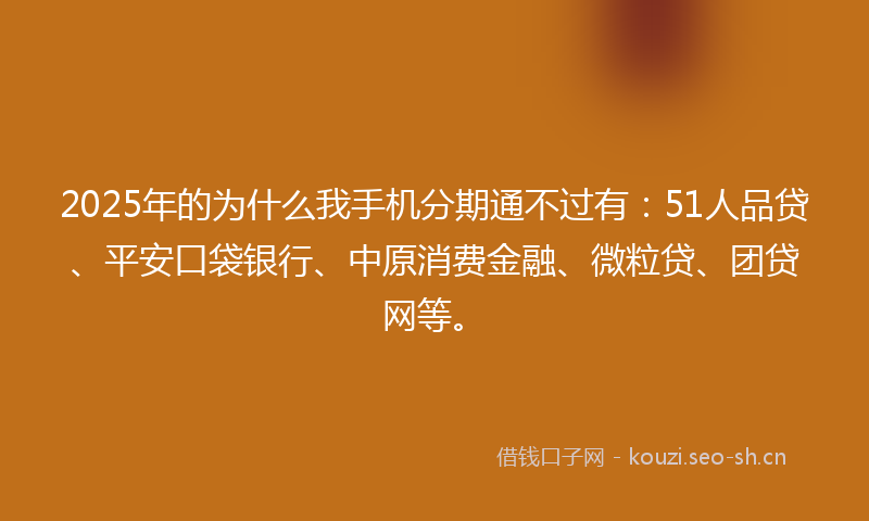 2025年的为什么我手机分期通不过有：51人品贷、平安口袋银行、中原消费金融、微粒贷、团贷网等。