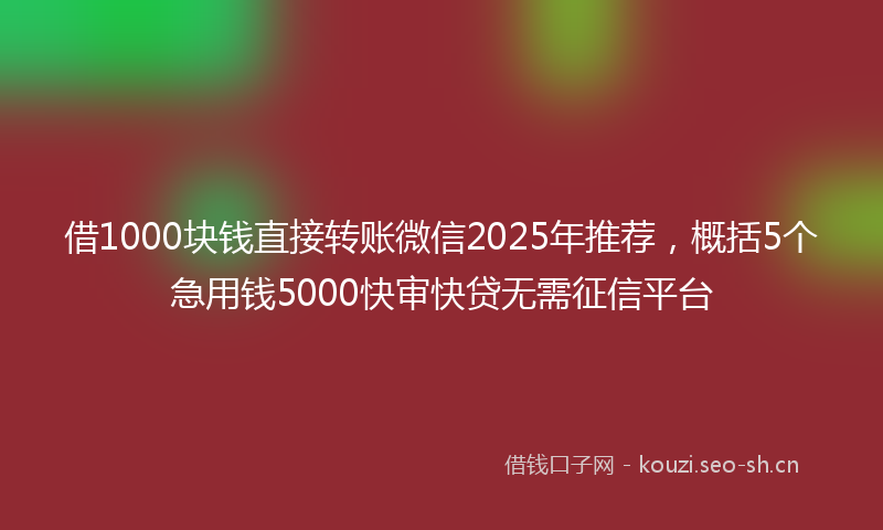 借1000块钱直接转账微信2025年推荐，概括5个急用钱5000快审快贷无需征信平台