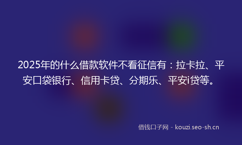 2025年的什么借款软件不看征信有:拉卡拉、平安口袋银行、信用卡贷、分期乐、平安i贷等。