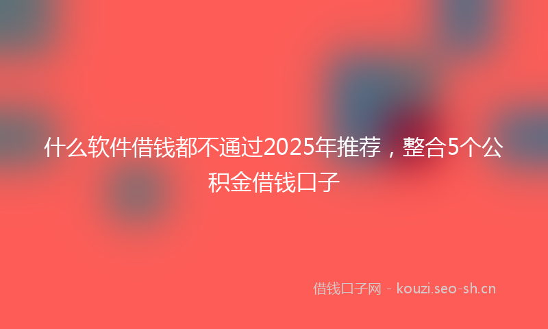 什么软件借钱都不通过2025年推荐,整合5个公积金借钱口子