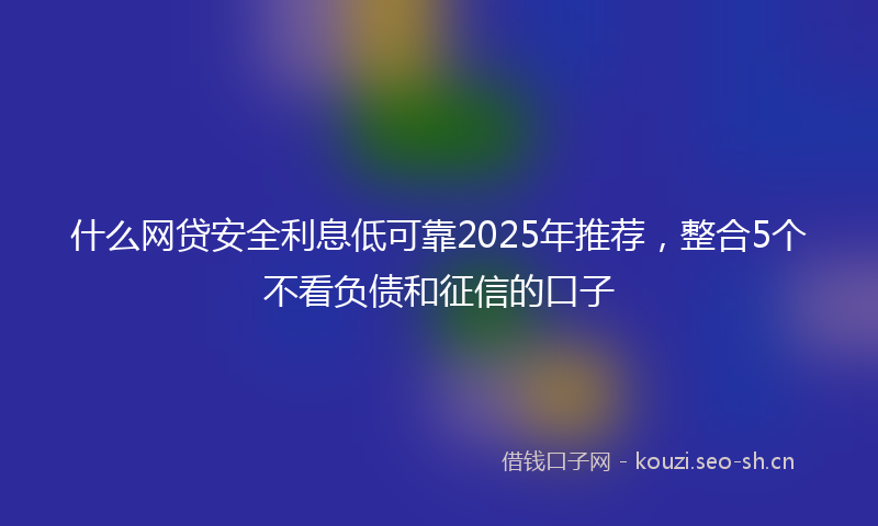 什么网贷安全利息低可靠2025年推荐，整合5个不看负债和征信的口子