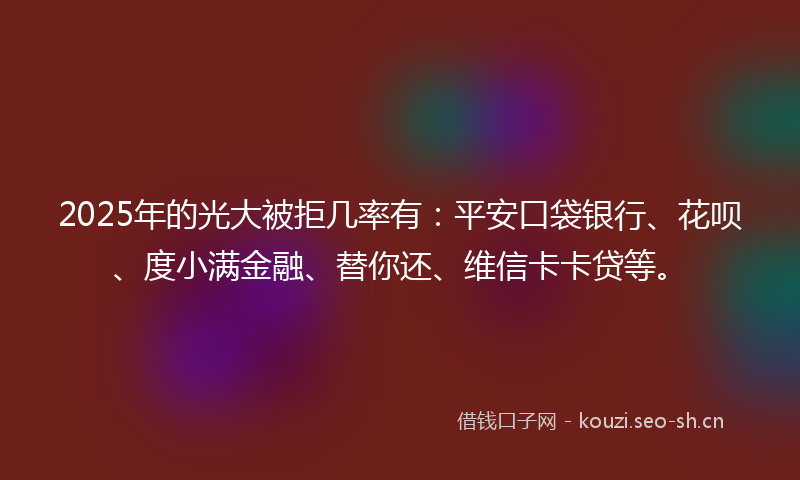 2025年的光大被拒几率有：平安口袋银行、花呗、度小满金融、替你还、维信卡卡贷等。