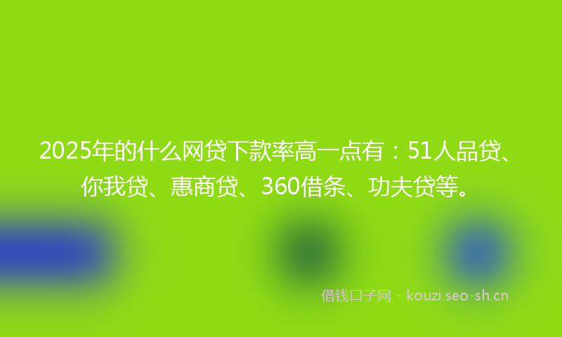2025年的什么网贷下款率高一点有：51人品贷、你我贷、惠商贷、360借条、功夫贷等。