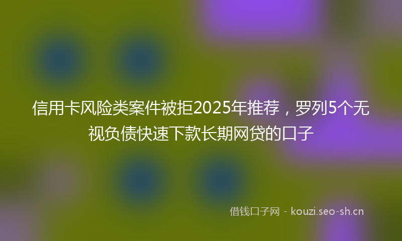 信用卡风险类案件被拒2025年推荐,罗列5个无视负债快速下款长期网贷的口子