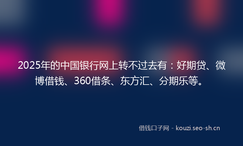 2025年的中国银行网上转不过去有：好期贷、微博借钱、360借条、东方汇、分期乐等。