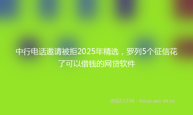 中行电话邀请被拒2025年精选,罗列5个征信花了可以借钱的网贷软件