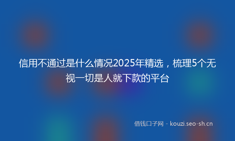 信用不通过是什么情况2025年精选,梳理5个无视一切是人就下款的平台