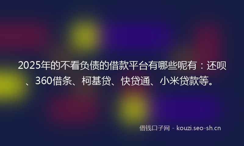 2025年的不看负债的借款平台有哪些呢有:还呗、360借条、柯基贷、快贷通、小米贷款等。