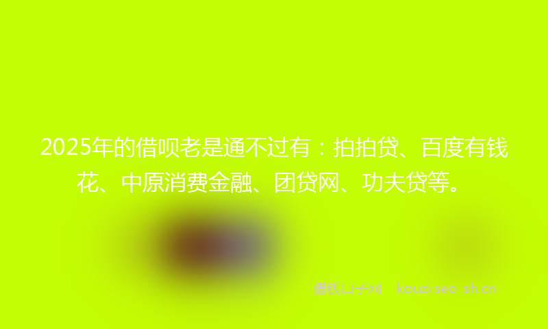 2025年的借呗老是通不过有：拍拍贷、百度有钱花、中原消费金融、团贷网、功夫贷等。