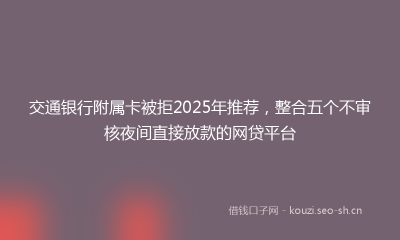 交通银行附属卡被拒2025年推荐,整合五个不审核夜间直接放款的网贷平台