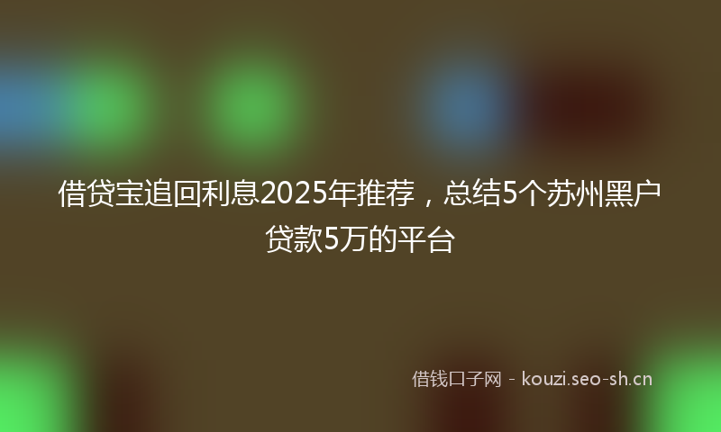 借贷宝追回利息2025年推荐,总结5个苏州黑户贷款5万的平台