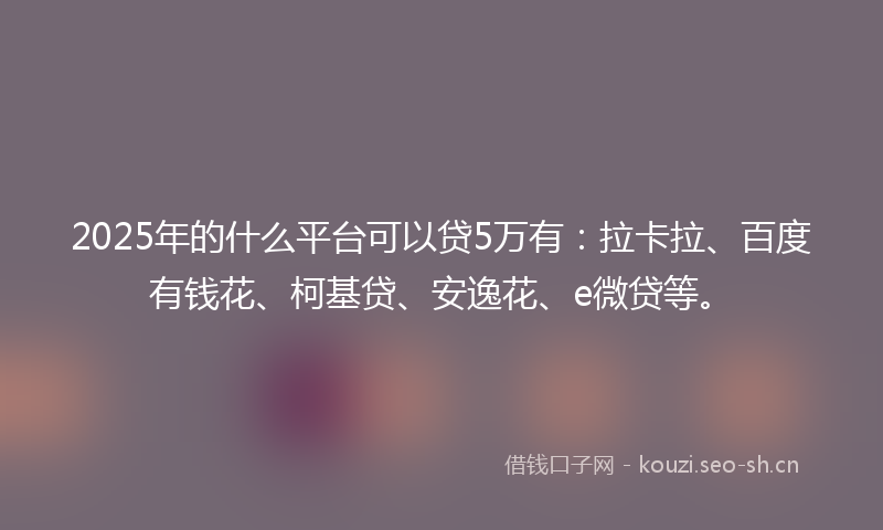 2025年的什么平台可以贷5万有：拉卡拉、百度有钱花、柯基贷、安逸花、e微贷等。