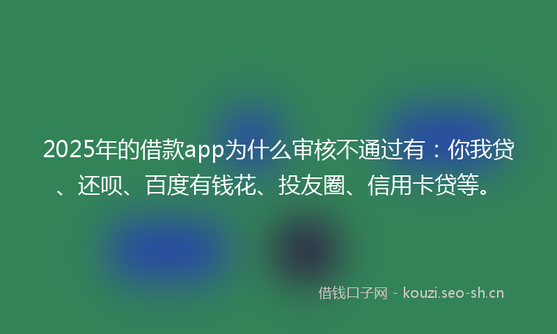 2025年的借款app为什么审核不通过有：你我贷、还呗、百度有钱花、投友圈、信用卡贷等。