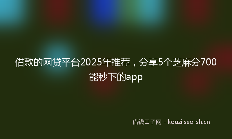 借款的网贷平台2025年推荐,分享5个芝麻分700能秒下的app