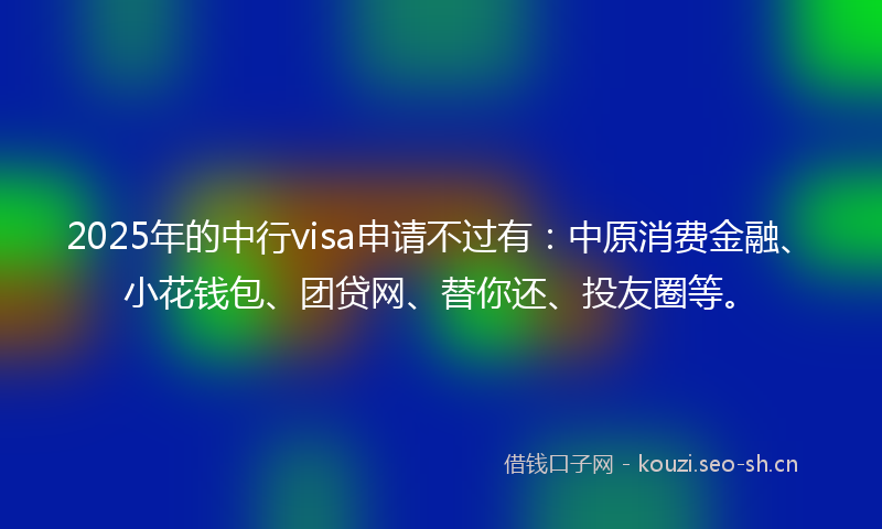 2025年的中行visa申请不过有:中原消费金融、小花钱包、团贷网、替你还、投友圈等。