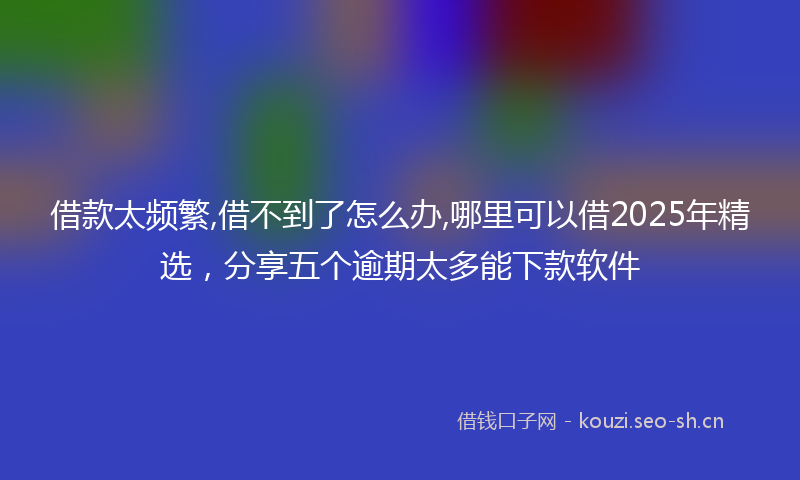 借款太频繁,借不到了怎么办,哪里可以借2025年精选，分享五个逾期太多能下款软件