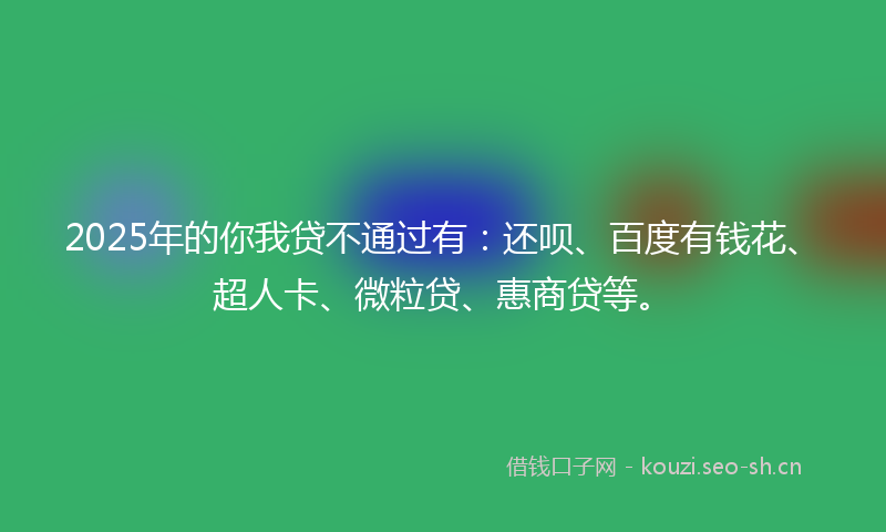 2025年的你我贷不通过有:还呗、百度有钱花、超人卡、微粒贷、惠商贷等。