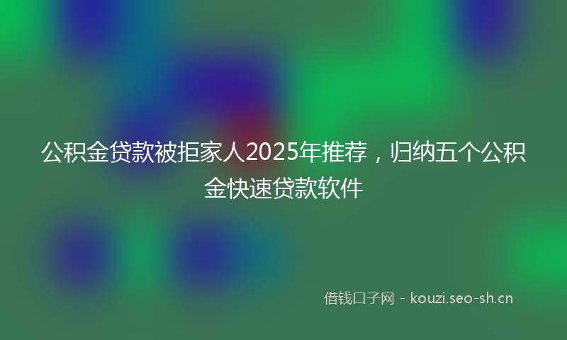 公积金贷款被拒家人2025年推荐，归纳五个公积金快速贷款软件