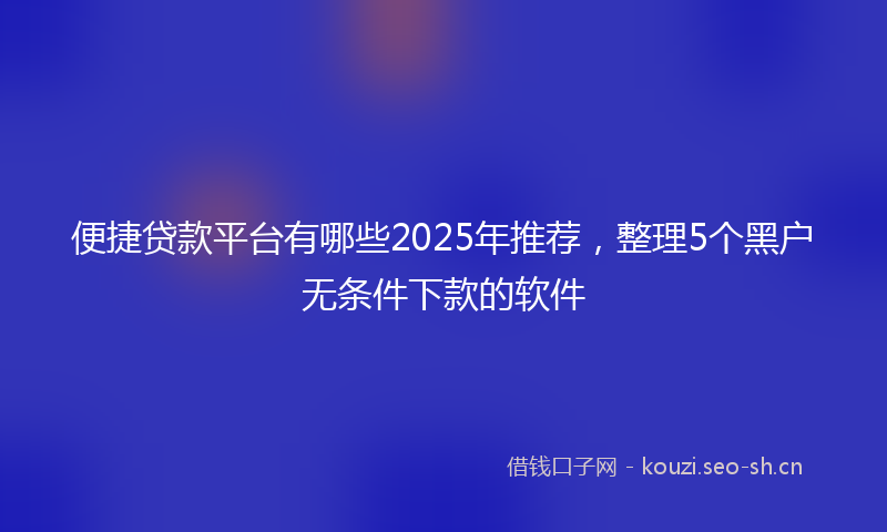 便捷贷款平台有哪些2025年推荐，整理5个黑户无条件下款的软件