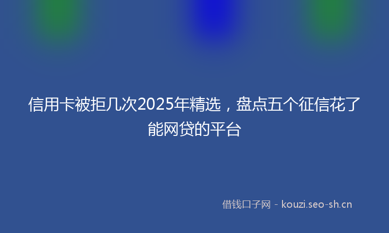 信用卡被拒几次2025年精选，盘点五个征信花了能网贷的平台