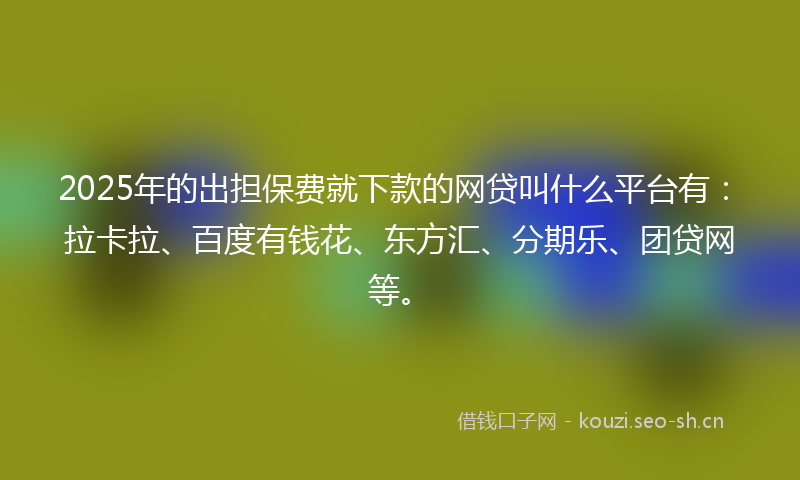 2025年的出担保费就下款的网贷叫什么平台有:拉卡拉、百度有钱花、东方汇、分期乐、团贷网等。
