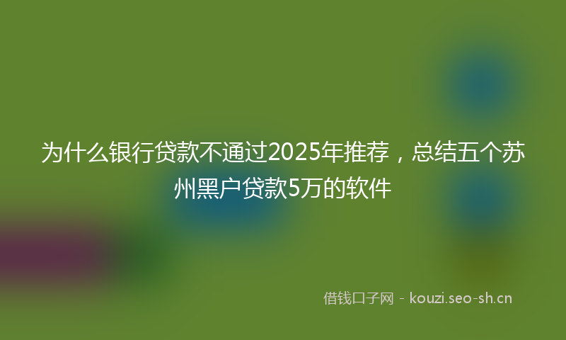 为什么银行贷款不通过2025年推荐，总结五个苏州黑户贷款5万的软件