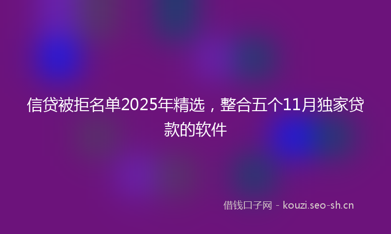 信贷被拒名单2025年精选，整合五个11月独家贷款的软件