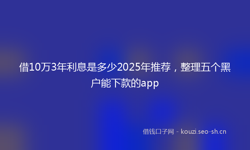 借10万3年利息是多少2025年推荐，整理五个黑户能下款的app