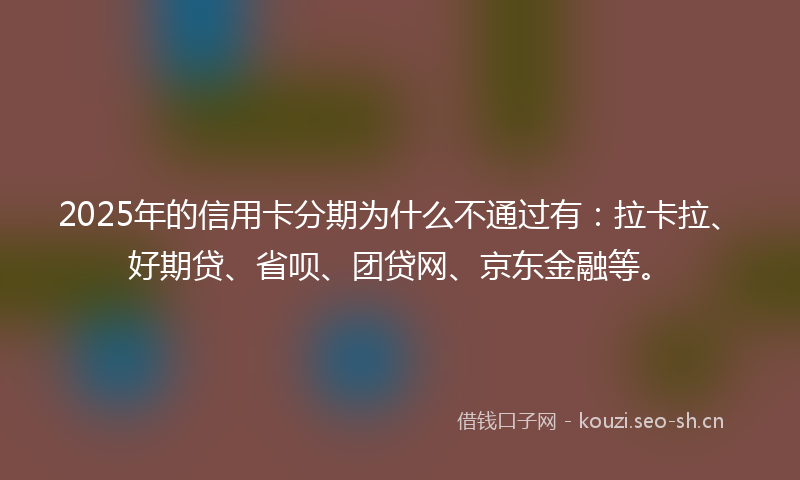 2025年的信用卡分期为什么不通过有:拉卡拉、好期贷、省呗、团贷网、京东金融等。