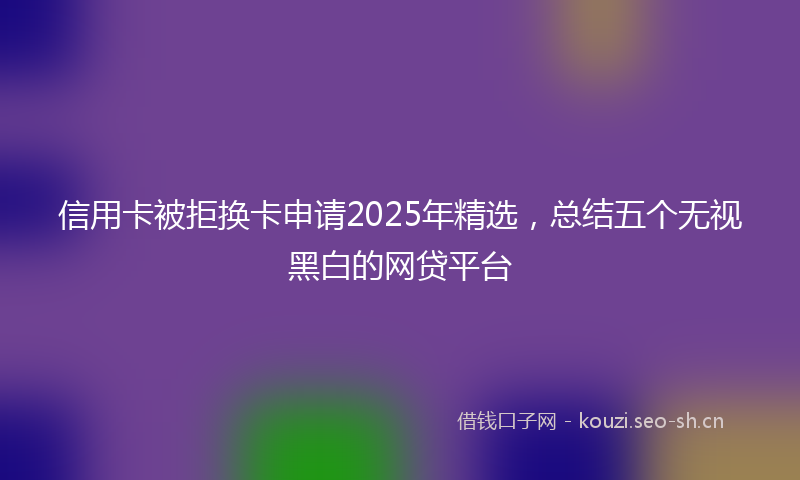 信用卡被拒换卡申请2025年精选，总结五个无视黑白的网贷平台
