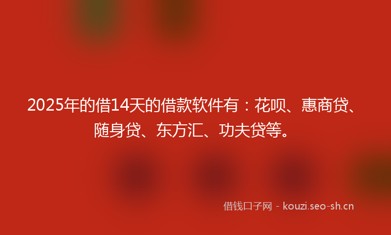 2025年的借14天的借款软件有：花呗、惠商贷、随身贷、东方汇、功夫贷等。