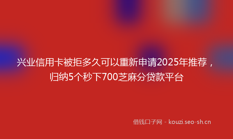 兴业信用卡被拒多久可以重新申请2025年推荐，归纳5个秒下700芝麻分贷款平台