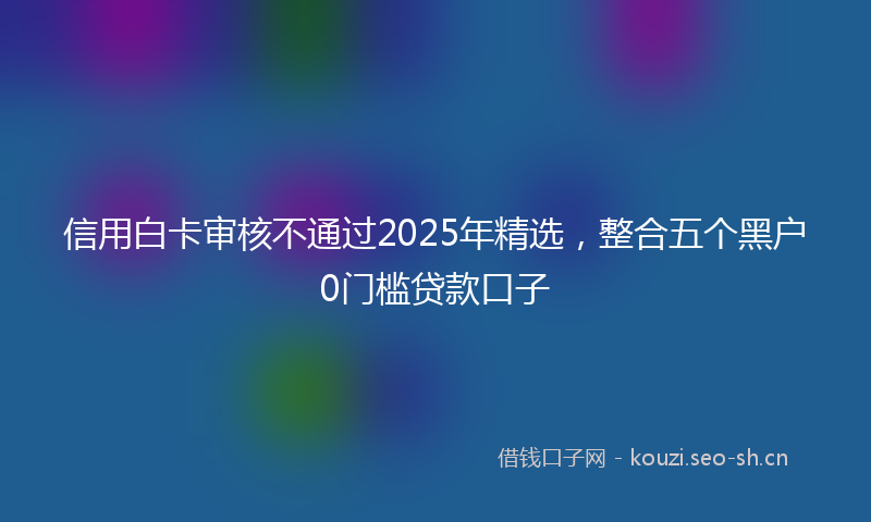 信用白卡审核不通过2025年精选,整合五个黑户0门槛贷款口子