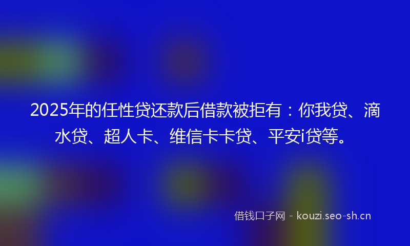 2025年的任性贷还款后借款被拒有：你我贷、滴水贷、超人卡、维信卡卡贷、平安i贷等。