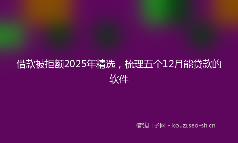借款被拒额2025年精选,梳理五个12月能贷款的软件
