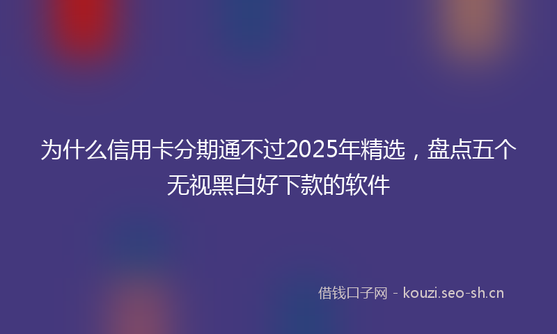 为什么信用卡分期通不过2025年精选，盘点五个无视黑白好下款的软件