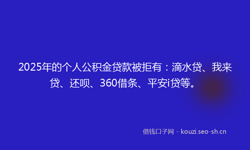 2025年的个人公积金贷款被拒有：滴水贷、我来贷、还呗、360借条、平安i贷等。