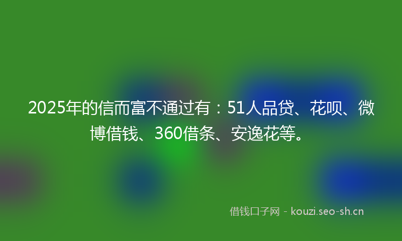 2025年的信而富不通过有：51人品贷、花呗、微博借钱、360借条、安逸花等。